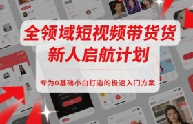 全领域短视频带货新人启航计划，专为0基础小白打造的极速入门方案