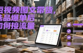 短视频图文带货，选品爆单后如何接流量