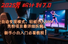 2025男粉计划7.0，全自动变现模式，轻松日入5张+，新手小白必看课程