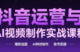 抖音运营与AI视频制作实战课程，爆款选题-Ai特效制作-账号搭建