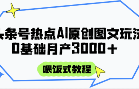 头条号热点AI图文攻略，喂饭式教程+0基础月产3000+