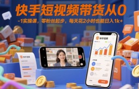 快手短视频带货从0-1实操课，零粉丝起步，每天花2小时也能日入1k+