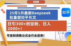 25年5月最新Deepseek批量做知乎长文，日引300+创业粉，日入1k+，可复制调教公式全行业适用