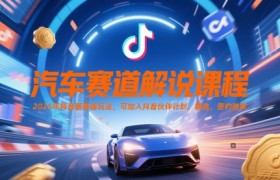 汽车赛道解说课程，2025年抖音新赛道玩法，可加入抖音伙伴计划，精选，签约独家